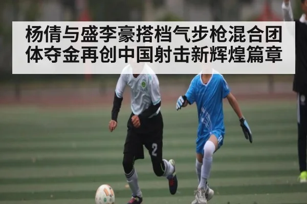 杨倩与盛李豪搭档气步枪混合团体夺金再创中国射击新辉煌篇章