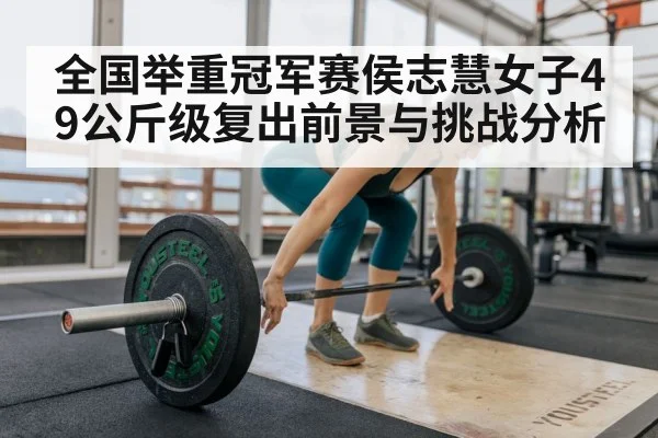 全国举重冠军赛侯志慧女子49公斤级复出前景与挑战分析