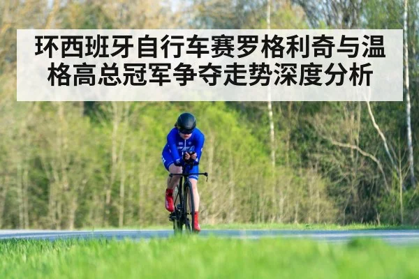 环西班牙自行车赛罗格利奇与温格高总冠军争夺走势深度分析